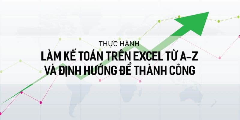 Thực hành làm kế toán trên Excel từ A-Z và định hướng để thành công