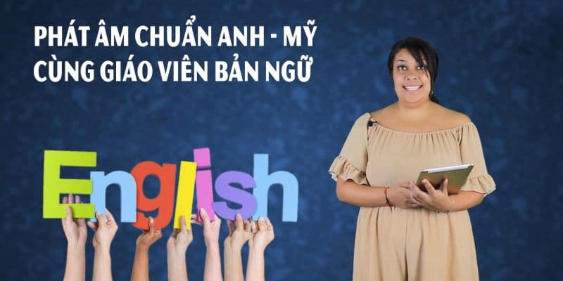 Phát âm chuẩn Anh - Mỹ cùng giáo viên bản ngữ
