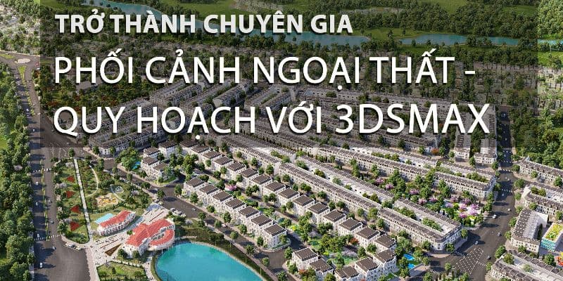 TRỞ THÀNH CHUYÊN GIA 3DSMAX NGOẠI THẤT, QUY HOẠCH