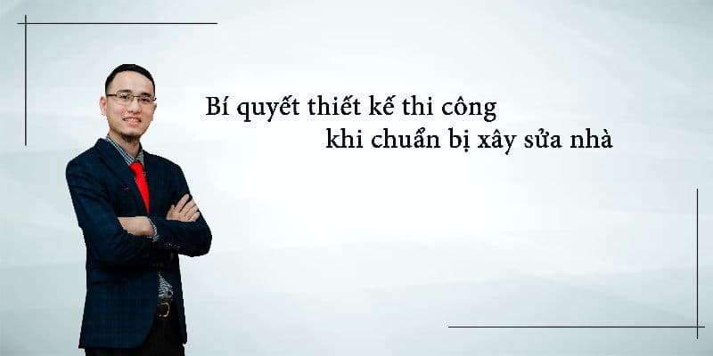 Bí Quyết Thiết Kế Thi Công Khi Chuẩn Bị Xây Sửa Nhà