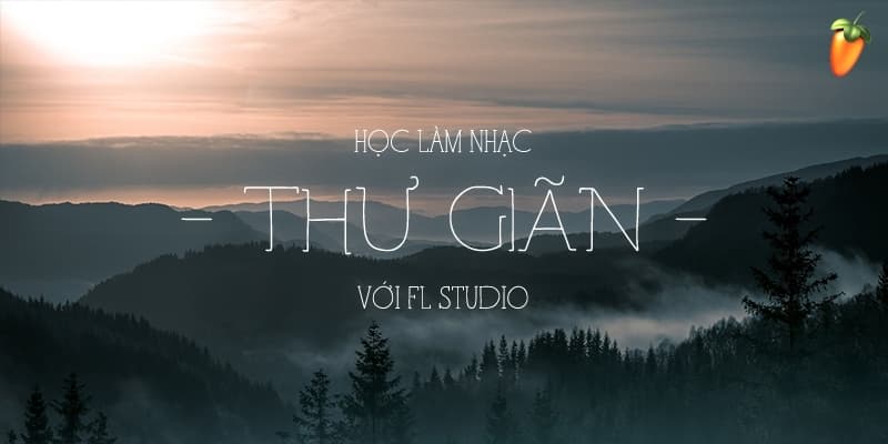 Học làm nhạc Thư Giãn với FL Studio