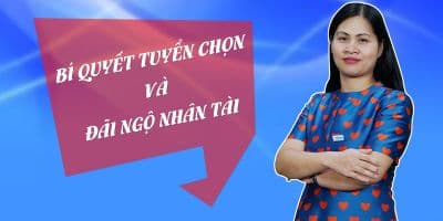 Bí quyết tuyển chọn và đãi ngộ người tài