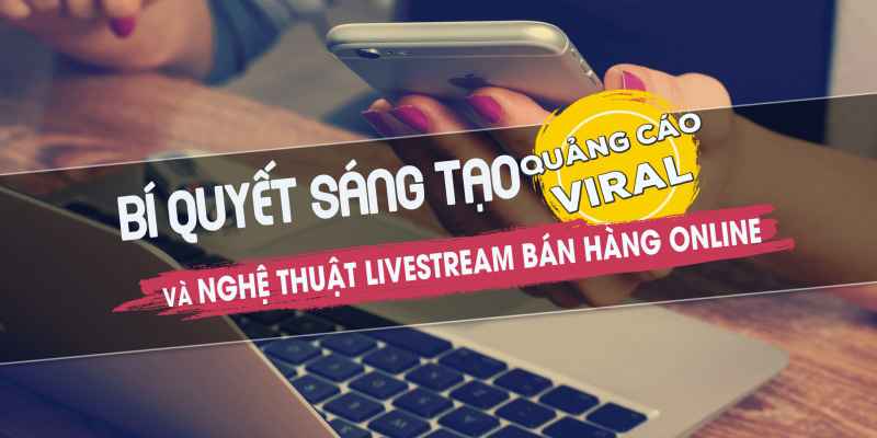 Bí Quyết Sáng Tạo Quảng Cáo Viral Và Livestream Bán Hàng Online