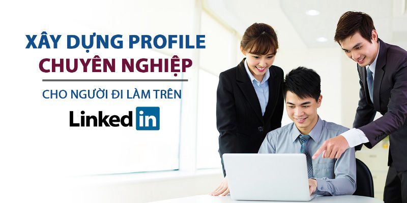 Xây Dựng Profile Chuyên Nghiệp Cho Người Đi Làm Trên Linkedin