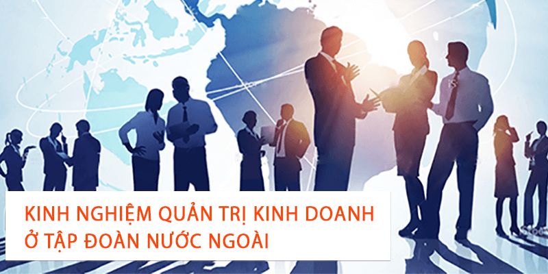 Kinh Nghiệm Quản Trị Kinh Doanh Ở Tập Đoàn Nước Ngoài