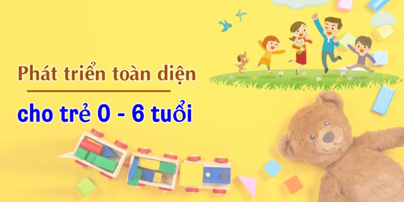 Phát Triển Toàn Diện Cho Trẻ 0 - 6 Tuổi