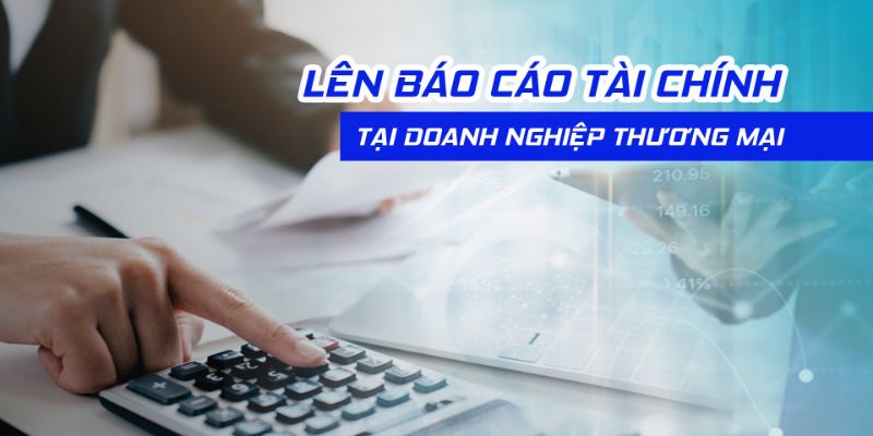 Lên Báo Cáo Tài Chính Tại Doanh Nghiệp Thương Mại