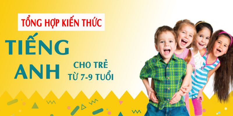 Tổng Hợp Kiến Thức Tiếng Anh Cho Trẻ Từ 7 - 9 Tuổi