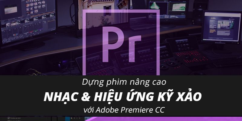 Dựng phim nâng cao ca nhạc & hiệu ứng kỹ xảo với Adobe Premiere CC