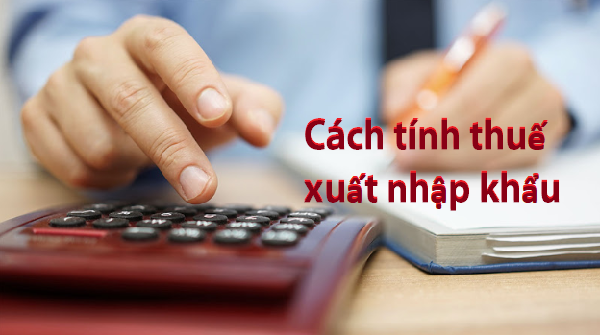 Chi tiết cách tính thuế xuất nhập khẩu