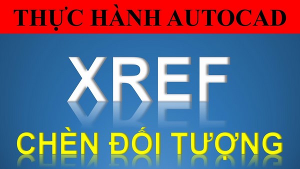 Hướng dẫn sử dụng lệnh Xref trong Cad đơn giản nhất