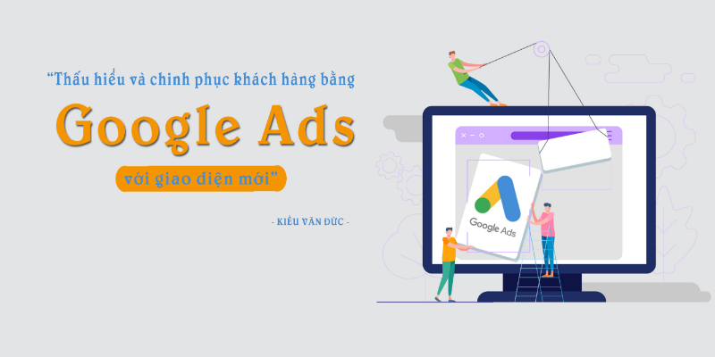 Thấu Hiểu Và Chinh Phục Khách Hàng Bằng Google Ads Với Giao Diện Mới